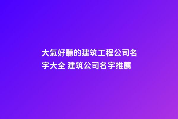 大氣好聽的建筑工程公司名字大全 建筑公司名字推薦-第1張-公司起名-玄機(jī)派